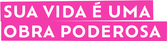 SUA VIDA É UMA OBRA PODEROSA